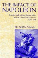 The Impact of Napoleon: Prussian High Politics, Foreign Policy and the Crisis of the Executive, 1797-1806 0521893852 Book Cover