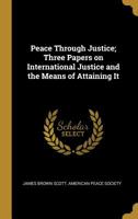 Peace through justice; three papers on international justice and the means of attaining it 1287343414 Book Cover