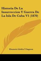 Historia De La Insurreccion Y Guerra De La Isla De Cuba V1 (1870) 1160118205 Book Cover