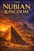 The Nubian Kingdom: Discovering Meroitic Civilization, Desert Temples, Royal Queens, and the Mystery Behind Africa’s Hidden Empire (Rise of African ... Power, Gold, and Glory Across Ancient Africa) B0GR4C116P Book Cover