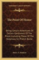 The Point Of Honor: Being Certain Adventures Of Certain Gentlemen Of The Pistol, Including Those Of The Notorious Sir Phelim Burke 1163281670 Book Cover