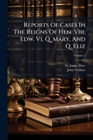 Reports of Cases in the Reigns of Hen. Viii, Edw. Vi, Q. Mary, and Q. Eliz: 1513-1582, Volume 2 1174533951 Book Cover