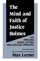 The Mind and Faith of Justice Holmes: His Speeches, Essays, Letters, and Judicial Opinions 0887387659 Book Cover