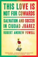 This Love Is Not For Cowards: Salvation and Soccer in Ciudad Juárez 1608197166 Book Cover