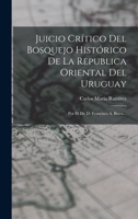 Juicio Cr�tico Del Bosquejo Hist�rico De La Republica Oriental Del Uruguay: Por El Dr. D. Francisco A. Berra... B0BNZN2HJQ Book Cover