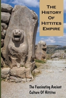The History Of Hittites Empire: The Fascinating Ancient Culture Of Hittites: Ancient Hittite Empire History B094Z6X4N7 Book Cover