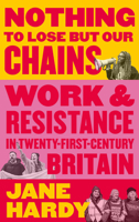 Nothing to Lose But Our Chains: Work and Resistance in Twenty-First-Century Britain 0745341047 Book Cover