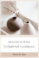 Practical Ways to Build Self-Confidence: A guide to help you discover yourself and bosst your confidence. B0BFTYK2XF Book Cover