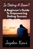 Is Dating A Scam?: A Beginner's Guide To Empowering Dating Success: Building Confidence, Navigating Connections, And Crafting Lasting Impressions B0CRH9GT4F Book Cover