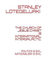 The Church of Jesus Christ Is International, Intergalactic.: Politics Is Evil, Nationalism Is Evil. 1075037719 Book Cover