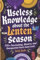 Useless Knowledge About the Lenten Season: 120+ Fascinating, Bizarre, and Unexpected Facts About Lent B0DYYY6T8L Book Cover
