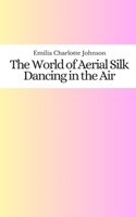 The World of Aerial Silk: Dancing in the Air B0C2SCNXB3 Book Cover