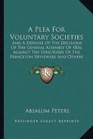 A Plea For Voluntary Societies: And A Defense Of The Decisions Of The General Assembly Of 1836, Against The Strictures Of The Princeton Reviewers And Others 1164543156 Book Cover