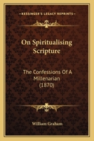 On Spiritualising Scripture: The Confessions Of A Millenarian 1437042759 Book Cover