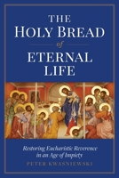 The Holy Bread of Eternal Life : Restoring Eucharistic Reverence in an Age of Impiety 1644134330 Book Cover