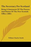 The Secretary For Scotland: Being A Statement Of The Powers And Duties Of The New Scottish Office 0469089776 Book Cover