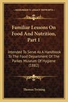 Familiar Lessons On Food And Nutrition, Part 1: Intended To Serve As A Handbook To The Food Department Of The Parkes Museum Of Hygiene 1436844320 Book Cover