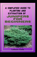 A Simplified Guide To Planting And Extraction Of Junipers For Beginners: Discover The Health Benefits Of The Small But Mighty Shrub B09DJ3HKHL Book Cover