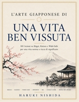 L'arte giapponese di una vita ben vissuta: 101 lezioni su Ikigai, Kaizen e Wabi-Sabi per una vita serena e ricca di significato (Italian Edition) B0H8K19GDR Book Cover