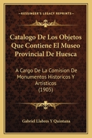 Catalogo De Los Objetos Que Contiene El Museo Provincial De Huesca: A Cargo De La Comision De Monumentos Historicos Y Artisticos (1905) 1160821925 Book Cover