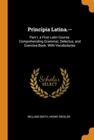 Principia Latina.--: Part I. a First Latin Course. Comprehending Grammar, Delectus, and Exercise-Book. With Vocabularies 1018022015 Book Cover