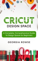 Cricut Design Space: A Complete, Comprehensive Guide to Design Space for Beginners 1802510877 Book Cover