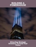Building A Powerhouse: Attracting Strategic Investors To Fund Your Vision B0FQJYYV8Q Book Cover