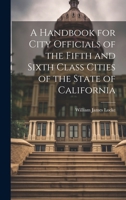 A Handbook for City Officials of the Fifth and Sixth Class Cities of the State of California 1021815853 Book Cover