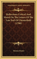 Reflections critical and moral on the letters of the late Earl of Chesterfield. By Thomas Hunter, ... 0548622396 Book Cover