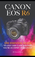 Canon EOS R6: The Essential Guide. An Easy User Guide Whether You're An Expert Or Beginner B0BW2GW2QW Book Cover