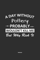 A Day Without Pottery Probably Wouldn't Kill Me But Why Risk It Notebook: NoteBook / Journla Pottery Gift, 120 Pages, 6x9, Soft Cover, Matte Finish 1679185780 Book Cover