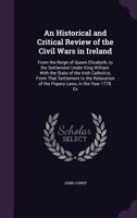 An Historical and Critical Review of the Civil Wars in Ireland: From the Reign of Queen Elizabeth, to the Settlement Under King William. With the ... of the Popery Laws, in the Year 1778. Ex 1358952051 Book Cover