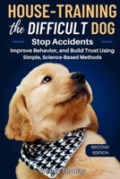 House-Training the Difficult Dog: Stop Accidents, Improve Behavior, and Build Trust Using Simple, Science-Based Methods B0GSHW25Z8 Book Cover