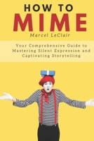 How to Mime: Your Comprehensive Guide to Mastering Silent Expression and Captivating Storytelling B0CF4Q4TY4 Book Cover