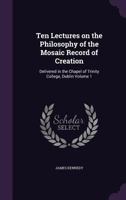 Ten lectures on the philosophy of the Mosaic record of creation: delivered in the Chapel of Trinity College, Dublin Volume 1 1347433503 Book Cover