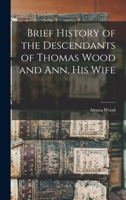 Brief History of the Descendants of Thomas Wood and Ann, his Wife 1018519769 Book Cover