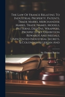 The Law Of France Relating To Industrial Property, Patents, Trade Marks, Merchandise Marks, Trade Names, Models, Patterns, Designs, Wrappers, Prospect 1022336959 Book Cover