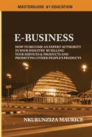 E-BUSINESS: How To Become An Expert Authority In Your Industry By Selling Your Services & Products And Promoting Other People's Products 1794879323 Book Cover