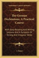 The German Declensions, A Practical Course: With Easy Reading And Writing Lessons And A Synopsis Of Strong And Irregular Verbs 1163270741 Book Cover