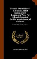 Ecclesia Inter Ecclypses Indeficiens. Id Est Incrementa Et Decrementa Verae Per Orbem Religionis A Condito Mundo Usque Ad Christum: In Duas Partes Divisus, Volume 2 1345131585 Book Cover