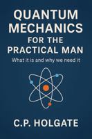 QUANTUM MECHANICS FOR THE PRACTICAL MAN: What it is and Why we need it B0F48NJ4HH Book Cover