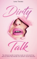 Dirty Talk: The Reference Guide to Igniting Couple sex and Practicing Wild Sex Without Fear. Become Your Partner's Sexual Obsession! 1801238952 Book Cover