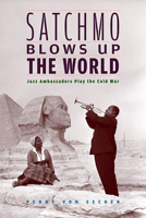 Satchmo Blows Up the World: Jazz Ambassadors Play the Cold War 0674022602 Book Cover