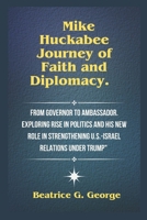 Mike Huckabee Journey of Faith and Diplomacy.: From Governor to Ambassador. Exploring Rise in Politics and His New Role in Strengthening U.S.-Israel Relations Under Trump" B0DSPG2KDX Book Cover