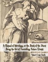 A Manual of Astrology; or the Book of the Stars Being the Art of Foretelling Future Events by the Influences of the Heavenly Bodies 1721113673 Book Cover