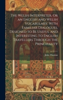The Welsh Interpreter, Or an English and Welsh Vocabulary, With Familiar Dialogues, Designed to Be Useful and Interesting to English Travellers Through the Principality 1020299487 Book Cover