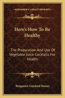 Here's How To Be Healthy: The Preparation And Use Of Vegetable Juice Cocktails For Health (LARGE PRINT EDITION) 116313905X Book Cover
