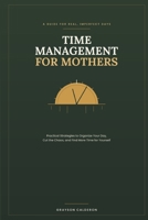 TIME MANAGEMENT FOR MOTHERS: Practical Strategies to Organize Your Day, Cut the Chaos, and Find More Time for Yourself B0H9FWLP4R Book Cover