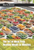 The Art of Meal Prep Healthy Meals in Minutes: Discover 100 meal prep recipes that will simplify your cooking routine and help you maintain a healthy lifestyle! B0DMKBFQ35 Book Cover