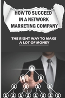 How To Succeed In A Network Marketing Company: The Right Way To Make A Lot Of Money: Achieve Financial Success In Network Marketing B09CGFWNRQ Book Cover